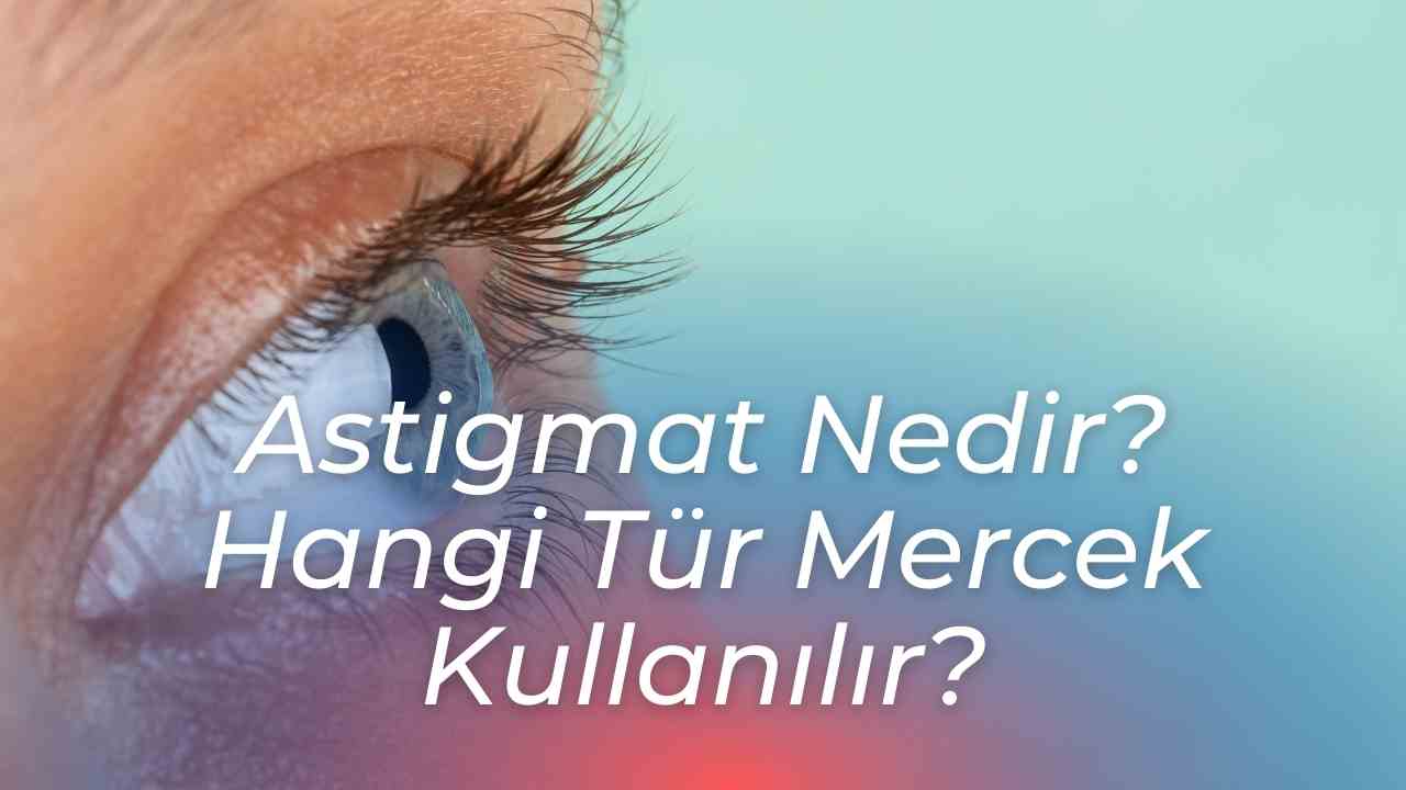 Astigmat Nedir? Hangi Tür Mercek Kullanılır?